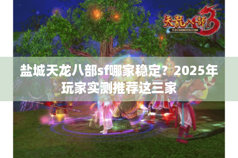 盐城天龙八部sf哪家稳定？2025年玩家实测推荐这三家