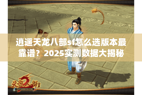 逍遥天龙八部sf怎么选版本最靠谱？2025实测数据大揭秘