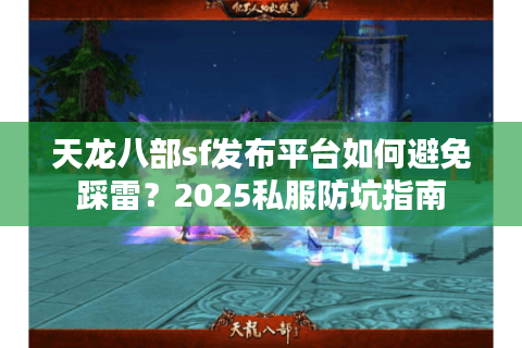 天龙八部sf发布平台如何避免踩雷?2025私服防坑指南 天龙八部sf发布平台如何避免踩雷?2025私服防坑指南