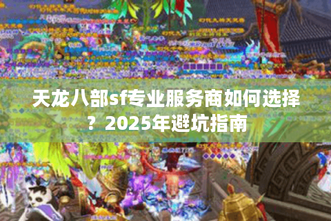 天龙八部sf专业服务商如何选择？2025年避坑指南