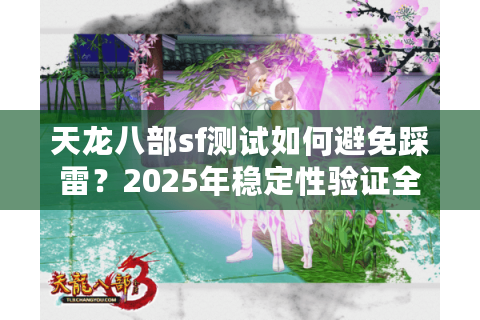 天龙八部sf测试如何避免踩雷？2025年稳定性验证全指南