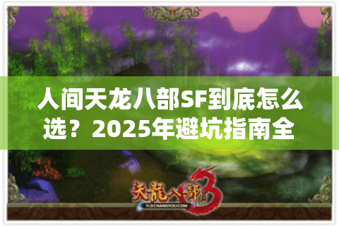 人间天龙八部SF到底怎么选？2025年避坑指南全解析