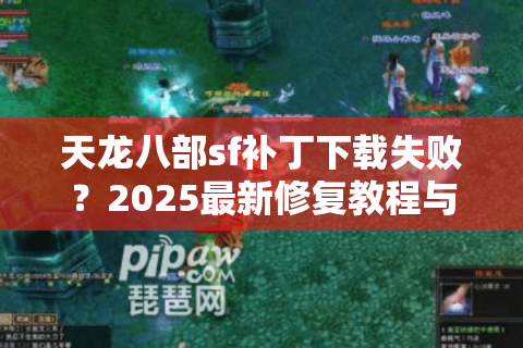 天龙八部sf补丁下载失败？2025最新修复教程与资源汇总