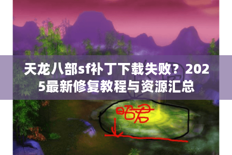 天龙八部sf补丁下载失败？2025最新修复教程与资源汇总