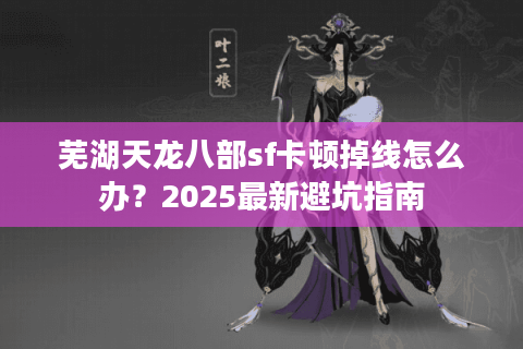 芜湖天龙八部sf卡顿掉线怎么办？2025最新避坑指南