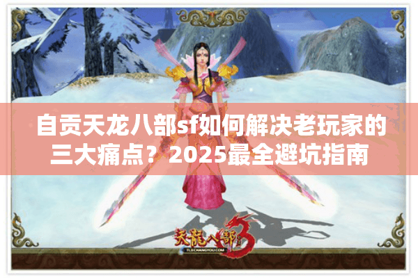 自贡天龙八部sf如何解决老玩家的三大痛点？2025最全避坑指南