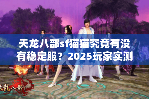 天龙八部sf猫猫究竟有没有稳定服？2025玩家实测避坑指南