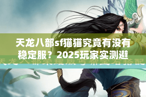天龙八部sf猫猫究竟有没有稳定服？2025玩家实测避坑指南