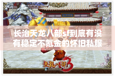 长治天龙八部sf到底有没有稳定不氪金的怀旧私服？资深玩家实测推荐