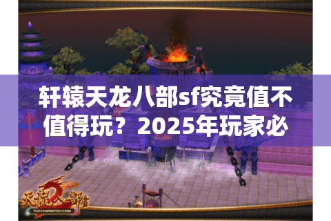 轩辕天龙八部sf究竟值不值得玩？2025年玩家必看的私服避坑指南