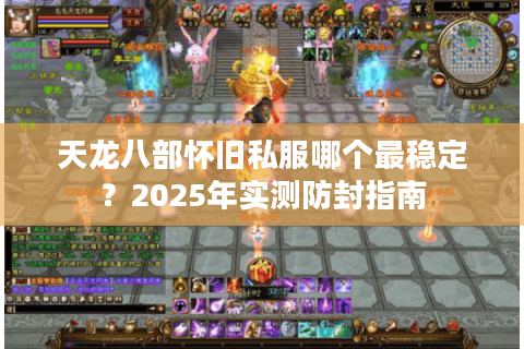 天龙八部怀旧私服哪个最稳定？2025年实测防封指南