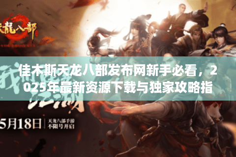 佳木斯天龙八部发布网新手必看，2025年最新资源下载与独家攻略指南