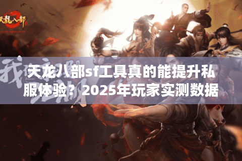 天龙八部sf工具真的能提升私服体验？2025年玩家实测数据揭秘