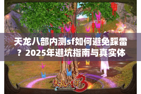 天龙八部内测sf如何避免踩雷？2025年避坑指南与真实体验分享