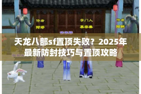 天龙八部sf置顶失败？2025年最新防封技巧与置顶攻略