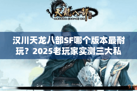 汉川天龙八部SF哪个版本最耐玩？2025老玩家实测三大私服真相