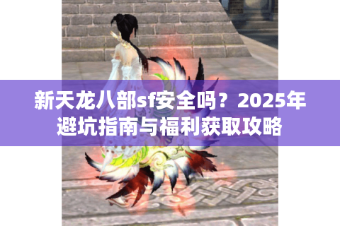 新天龙八部sf安全吗？2025年避坑指南与福利获取攻略