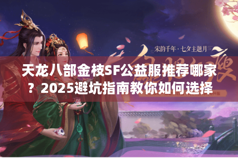 天龙八部金枝SF公益服推荐哪家？2025避坑指南教你如何选择