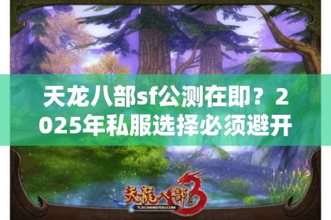 天龙八部sf公测在即？2025年私服选择必须避开的三大智商税