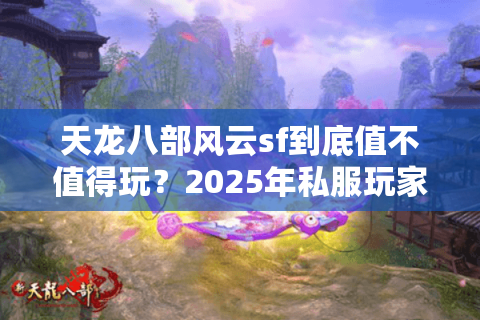 天龙八部风云sf到底值不值得玩？2025年私服玩家必看避坑指南