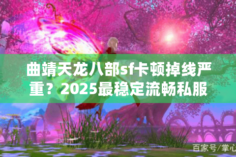 曲靖天龙八部sf卡顿掉线严重？2025最稳定流畅私服推荐