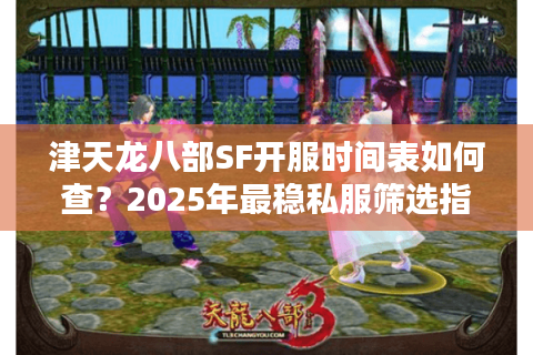 津天龙八部SF开服时间表如何查？2025年最稳私服筛选指南