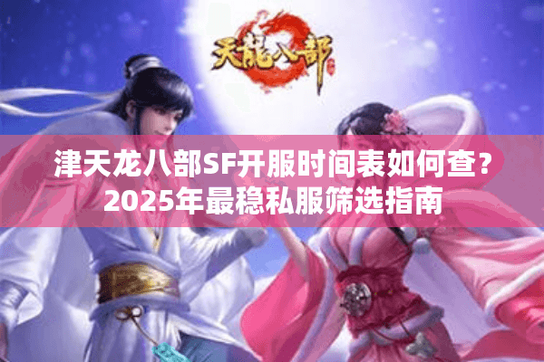 津天龙八部SF开服时间表如何查？2025年最稳私服筛选指南