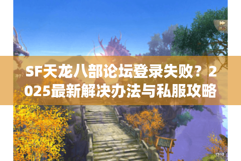 SF天龙八部论坛登录失败？2025最新解决办法与私服攻略