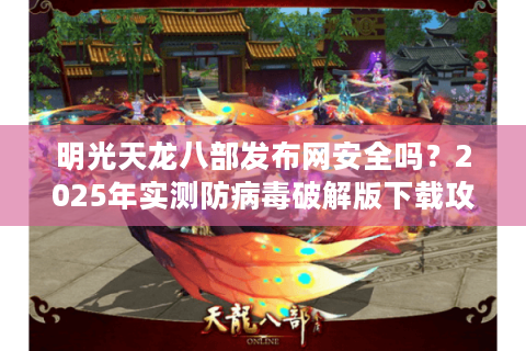 明光天龙八部发布网安全吗？2025年实测防病毒破解版下载攻略