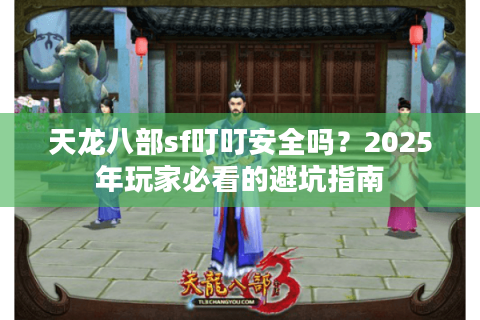 天龙八部sf叮叮安全吗？2025年玩家必看的避坑指南