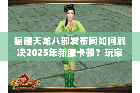 福建天龙八部发布网如何解决2025年新服卡顿？玩家必看避坑指南