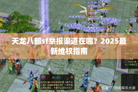 天龙八部sf举报渠道在哪？2025最新维权指南