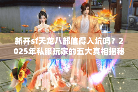 新开sf天龙八部值得入坑吗？2025年私服玩家的五大真相揭秘