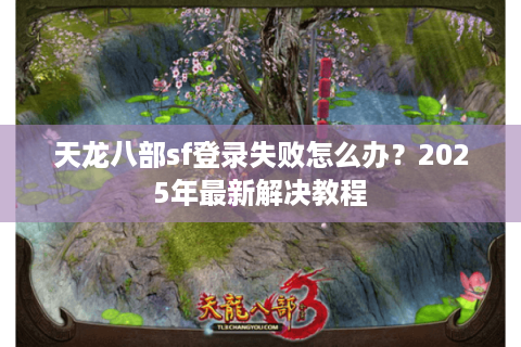 天龙八部sf登录失败怎么办?2025年最新解决教程 天龙八部sf登录失败怎么办?2025年最新解决教程