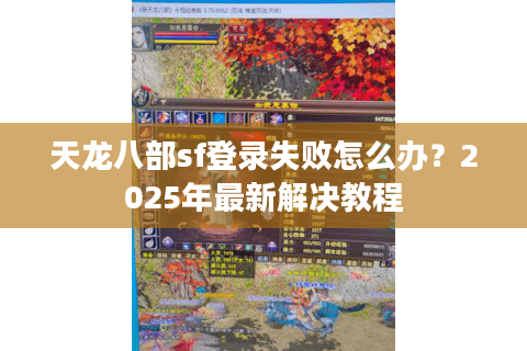 天龙八部sf登录失败怎么办？2025年最新解决教程