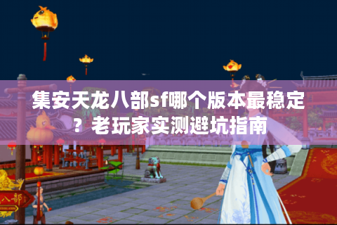 集安天龙八部sf哪个版本最稳定？老玩家实测避坑指南