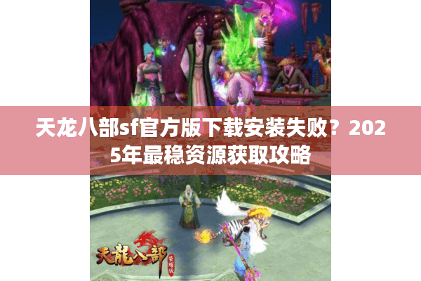 天龙八部sf官方版下载安装失败？2025年最稳资源获取攻略