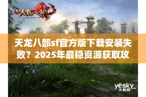 天龙八部sf官方版下载安装失败？2025年最稳资源获取攻略