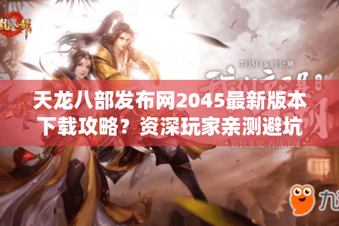 天龙八部发布网2045最新版本下载攻略？资深玩家亲测避坑指南
