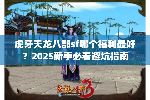 虎牙天龙八部sf哪个福利最好？2025新手必看避坑指南