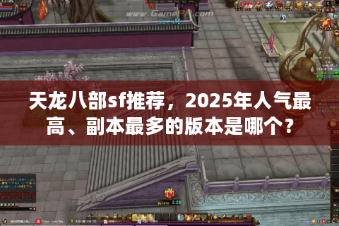 天龙八部sf推荐，2025年人气最高、副本最多的版本是哪个？