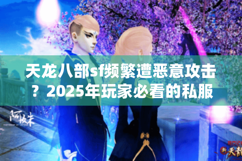 天龙八部sf频繁遭恶意攻击？2025年玩家必看的私服防护指南
