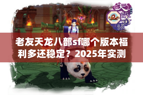 老友天龙八部sf哪个版本福利多还稳定？2025年实测避坑指南