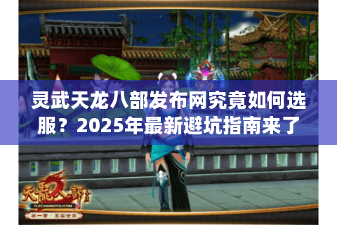 灵武天龙八部发布网究竟如何选服？2025年最新避坑指南来了