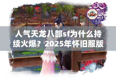 人气天龙八部sf为什么持续火爆？2025年怀旧服版本更新深度解析