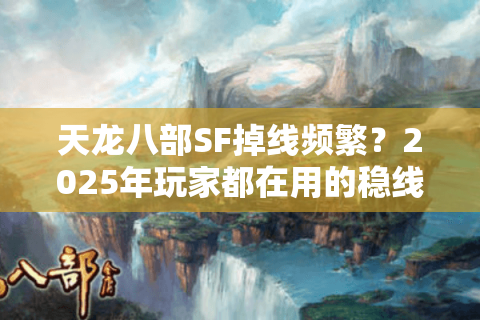 天龙八部SF掉线频繁？2025年玩家都在用的稳线方案