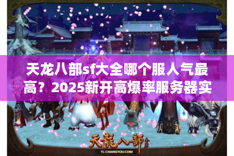 天龙八部sf大全哪个服人气最高？2025新开高爆率服务器实测推荐