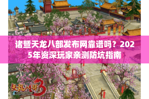 诸暨天龙八部发布网靠谱吗？2025年资深玩家亲测防坑指南