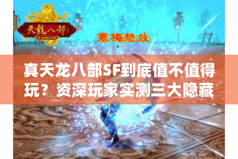 真天龙八部SF到底值不值得玩？资深玩家实测三大隐藏福利