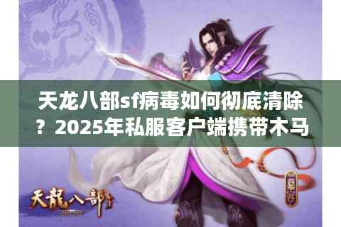 天龙八部sf病毒如何彻底清除？2025年私服客户端携带木马最新防护指南
